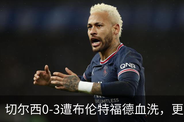 切尔西0-3遭布伦特福德血洗，更衣室矛盾爆发，阿隆索无奈